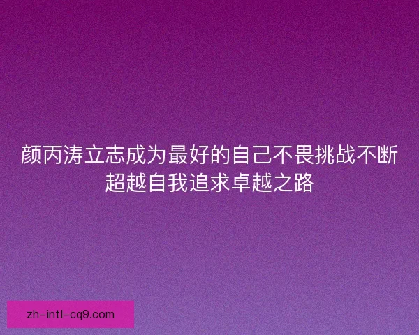 颜丙涛立志成为最好的自己不畏挑战不断超越自我追求卓越之路