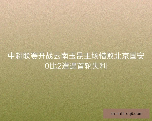 中超联赛开战云南玉昆主场惜败北京国安0比2遭遇首轮失利