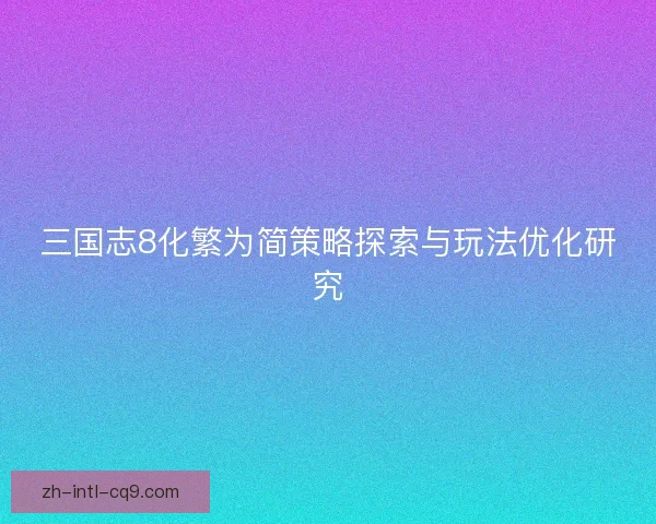 三国志8化繁为简策略探索与玩法优化研究