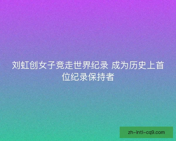 刘虹创女子竞走世界纪录 成为历史上首位纪录保持者
