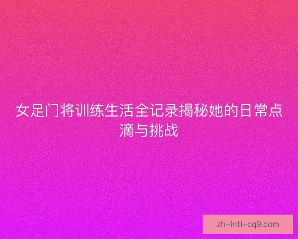 女足门将训练生活全记录揭秘她的日常点滴与挑战